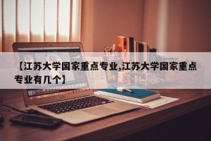 【江苏大学国家重点专业,江苏大学国家重点专业有几个】