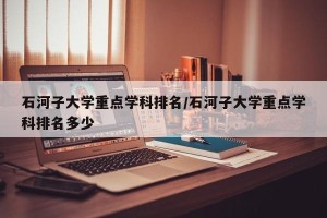 石河子大学重点学科排名/石河子大学重点学科排名多少