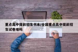 重点高中提前招生书本/全国重点高中提前招生试卷难吗