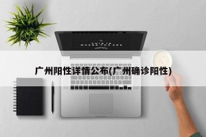 广州阳性详情公布(广州确诊阳性)