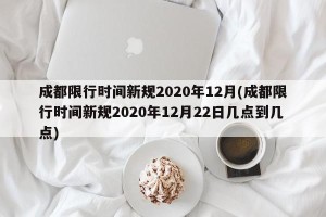 成都限行时间新规2020年12月(成都限行时间新规2020年12月22日几点到几点)