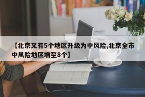 【北京又有5个地区升级为中风险,北京全市中风险地区增至8个】