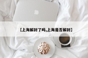 【上海解封了吗,上海是否解封】