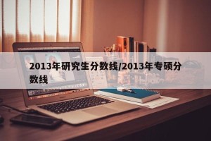 2013年研究生分数线/2013年专硕分数线
