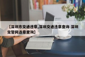 【深圳市交通违章,深圳交通违章查询 深圳交警网违章查询】