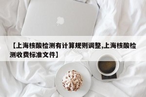 【上海核酸检测有计算规则调整,上海核酸检测收费标准文件】