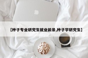 【种子专业研究生就业前景,种子学研究生】