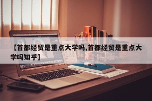 【首都经贸是重点大学吗,首都经贸是重点大学吗知乎】