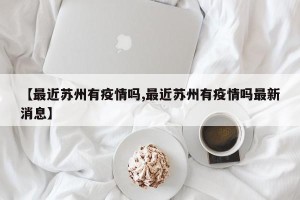 【最近苏州有疫情吗,最近苏州有疫情吗最新消息】