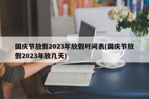 国庆节放假2023年放假时间表(国庆节放假2023年放几天)