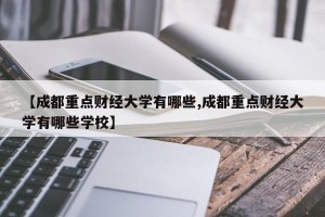 【成都重点财经大学有哪些,成都重点财经大学有哪些学校】