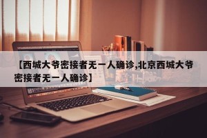 【西城大爷密接者无一人确诊,北京西城大爷密接者无一人确诊】