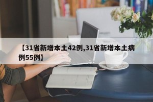 【31省新增本土42例,31省新增本土病例55例】