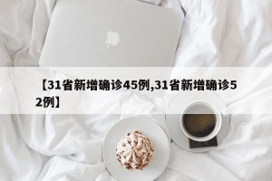 【31省新增确诊45例,31省新增确诊52例】