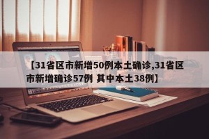 【31省区市新增50例本土确诊,31省区市新增确诊57例 其中本土38例】