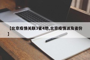 【北京疫情关联3省4地,北京疫情波及省份】