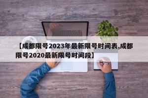 【成都限号2023年最新限号时间表,成都限号2020最新限号时间段】