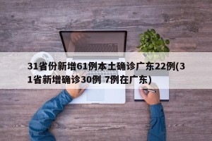 31省份新增61例本土确诊广东22例(31省新增确诊30例 7例在广东)
