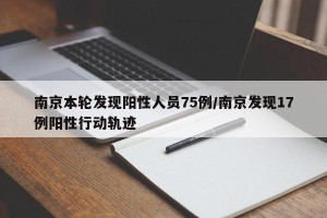 南京本轮发现阳性人员75例/南京发现17例阳性行动轨迹