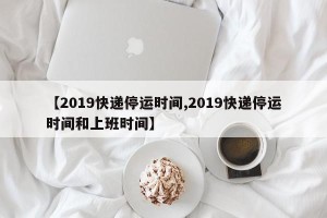 【2019快递停运时间,2019快递停运时间和上班时间】