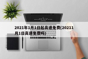 2021年1月1日起高速免费(20211月1日高速免费吗)