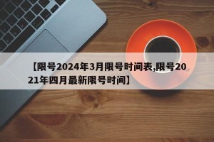 【限号2024年3月限号时间表,限号2021年四月最新限号时间】