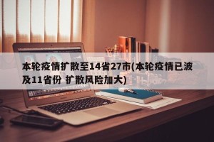 本轮疫情扩散至14省27市(本轮疫情已波及11省份 扩散风险加大)