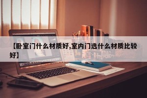 【卧室门什么材质好,室内门选什么材质比较好】