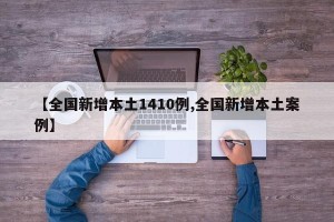 【全国新增本土1410例,全国新增本土案例】