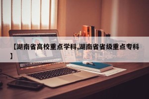 【湖南省高校重点学科,湖南省省级重点专科】