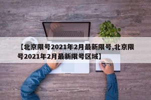 【北京限号2021年2月最新限号,北京限号2021年2月最新限号区域】