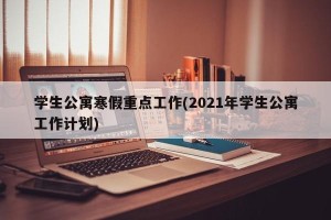 学生公寓寒假重点工作(2021年学生公寓工作计划)