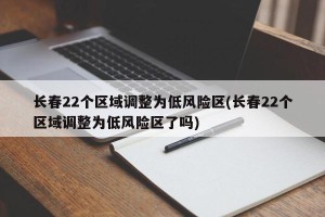 长春22个区域调整为低风险区(长春22个区域调整为低风险区了吗)