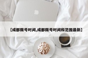 【成都限号时间,成都限号时间和范围最新】