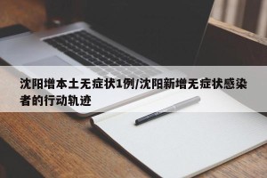 沈阳增本土无症状1例/沈阳新增无症状感染者的行动轨迹