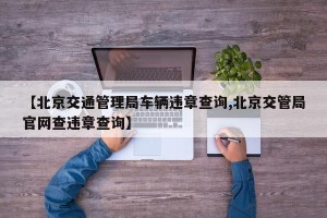 【北京交通管理局车辆违章查询,北京交管局官网查违章查询】