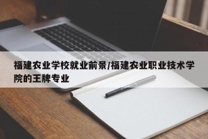 福建农业学校就业前景/福建农业职业技术学院的王牌专业