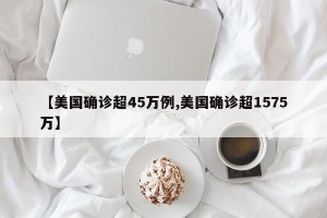 【美国确诊超45万例,美国确诊超1575万】