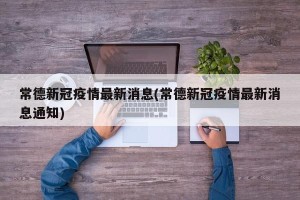 常德新冠疫情最新消息(常德新冠疫情最新消息通知)