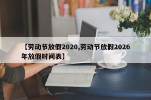 【劳动节放假2020,劳动节放假2026年放假时间表】