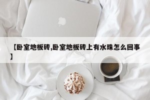【卧室地板砖,卧室地板砖上有水珠怎么回事】