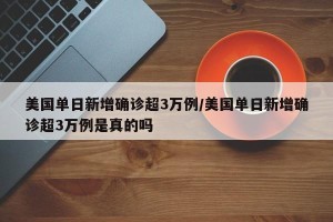 美国单日新增确诊超3万例/美国单日新增确诊超3万例是真的吗