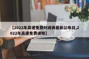 【2022年高速免费时间表最新公布日,2022年高速免费通知】