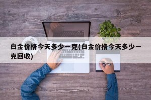 白金价格今天多少一克(白金价格今天多少一克回收)