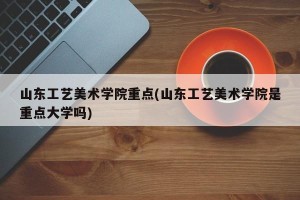 山东工艺美术学院重点(山东工艺美术学院是重点大学吗)