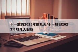 十一放假2023年放几天/十一放假2023年放几天假期