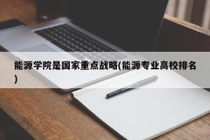 能源学院是国家重点战略(能源专业高校排名)