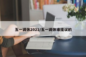 五一调休2021/五一调休谁提议的