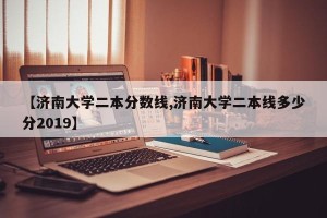 【济南大学二本分数线,济南大学二本线多少分2019】