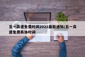五一高速免费时间2021最新通知/五一高速免费具体时间